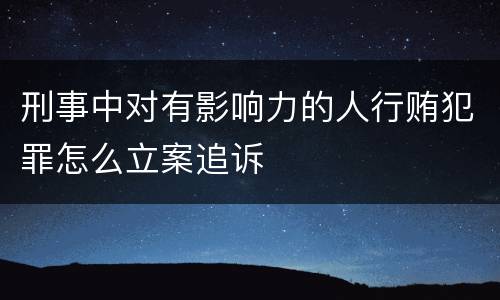 刑事中对有影响力的人行贿犯罪怎么立案追诉