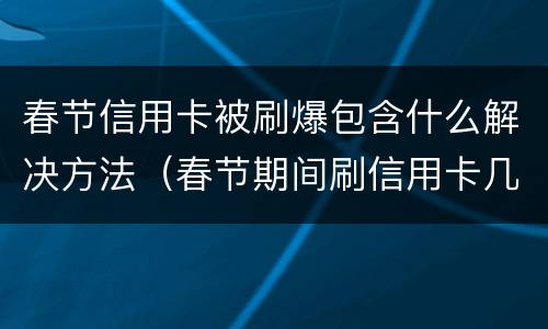 春节信用卡被刷爆包含什么解决方法（春节期间刷信用卡几天到账）