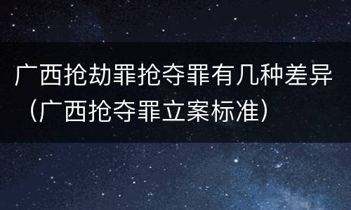 广西抢劫罪抢夺罪有几种差异（广西抢夺罪立案标准）