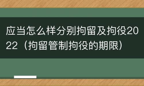 应当怎么样分别拘留及拘役2022（拘留管制拘役的期限）