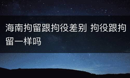 海南拘留跟拘役差别 拘役跟拘留一样吗