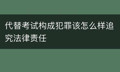 代替考试构成犯罪该怎么样追究法律责任