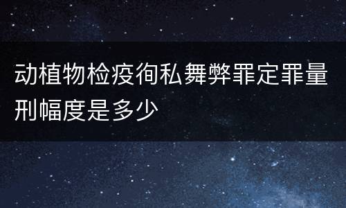 动植物检疫徇私舞弊罪定罪量刑幅度是多少
