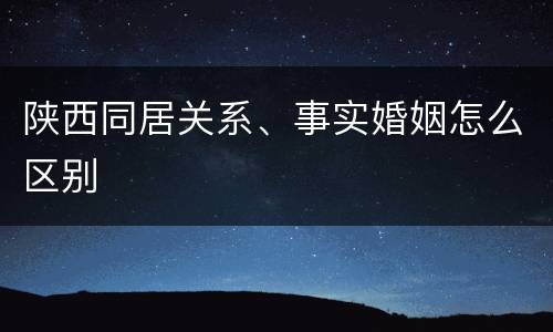 陕西同居关系、事实婚姻怎么区别