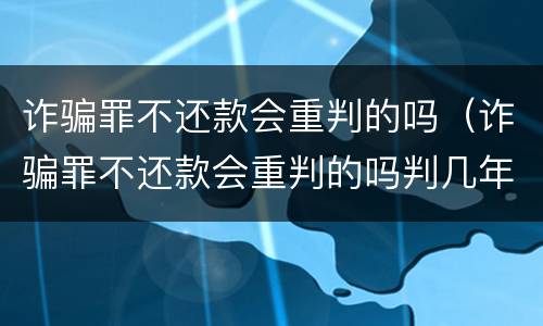 诈骗罪不还款会重判的吗（诈骗罪不还款会重判的吗判几年）