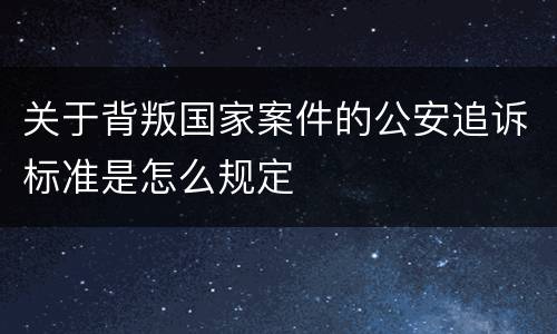 关于背叛国家案件的公安追诉标准是怎么规定