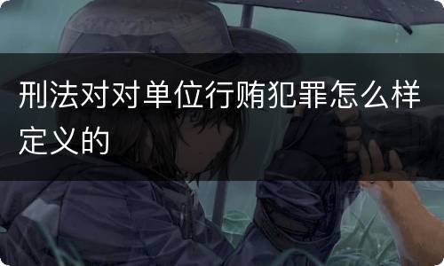 刑法对对单位行贿犯罪怎么样定义的