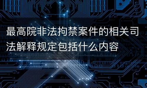 最高院非法拘禁案件的相关司法解释规定包括什么内容