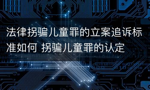 法律拐骗儿童罪的立案追诉标准如何 拐骗儿童罪的认定