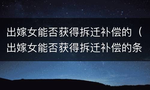 出嫁女能否获得拆迁补偿的（出嫁女能否获得拆迁补偿的条件）