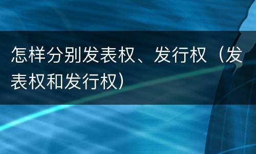 怎样分别发表权、发行权（发表权和发行权）