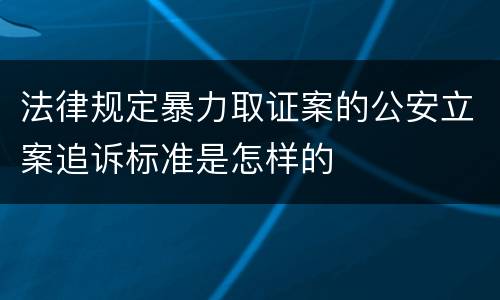 法律规定暴力取证案的公安立案追诉标准是怎样的