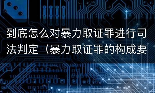 到底怎么对暴力取证罪进行司法判定（暴力取证罪的构成要件）