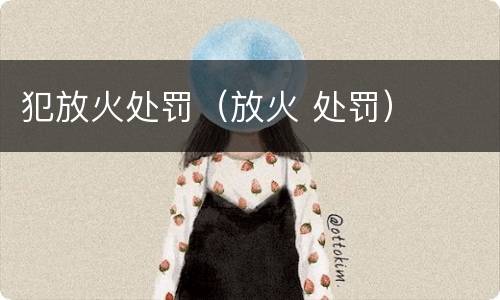 犯放火处罚（放火 处罚）