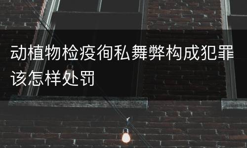 动植物检疫徇私舞弊构成犯罪该怎样处罚