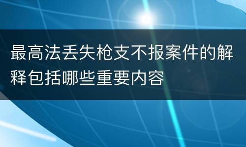 最高法丢失枪支不报案件的解释包括哪些重要内容
