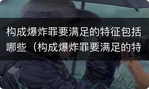 构成爆炸罪要满足的特征包括哪些（构成爆炸罪要满足的特征包括哪些内容）