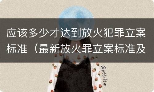 应该多少才达到放火犯罪立案标准（最新放火罪立案标准及量刑）