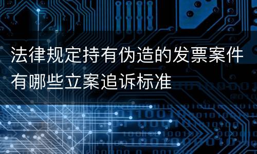 法律规定持有伪造的发票案件有哪些立案追诉标准