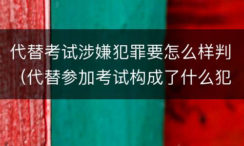 代替考试涉嫌犯罪要怎么样判（代替参加考试构成了什么犯罪）