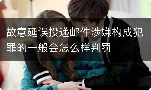 故意延误投递邮件涉嫌构成犯罪的一般会怎么样判罚