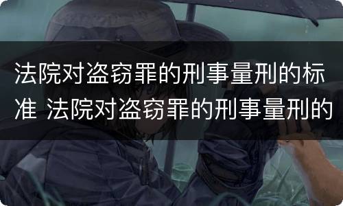 法院对盗窃罪的刑事量刑的标准 法院对盗窃罪的刑事量刑的标准是