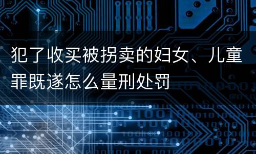 犯了收买被拐卖的妇女、儿童罪既遂怎么量刑处罚