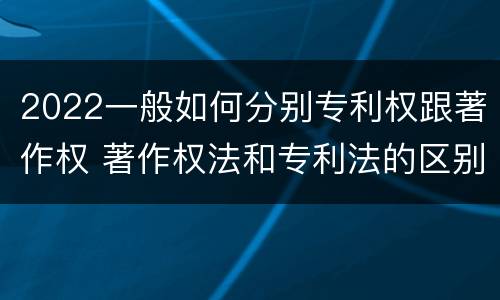 2022一般如何分别专利权跟著作权 著作权法和专利法的区别