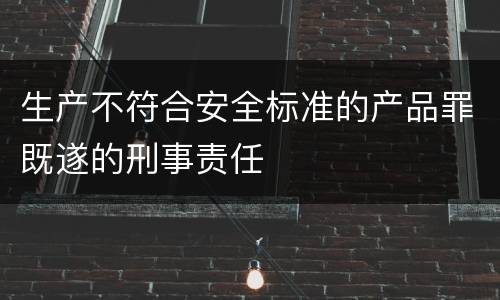 生产不符合安全标准的产品罪既遂的刑事责任