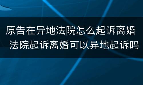原告在异地法院怎么起诉离婚 法院起诉离婚可以异地起诉吗