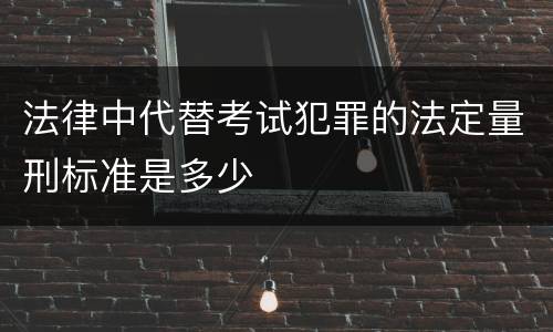 法律中代替考试犯罪的法定量刑标准是多少