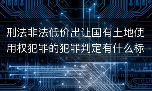 刑法非法低价出让国有土地使用权犯罪的犯罪判定有什么标准