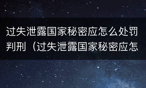 过失泄露国家秘密应怎么处罚判刑（过失泄露国家秘密应怎么处罚判刑的）