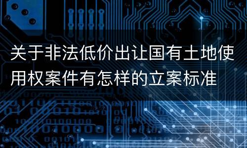 关于非法低价出让国有土地使用权案件有怎样的立案标准