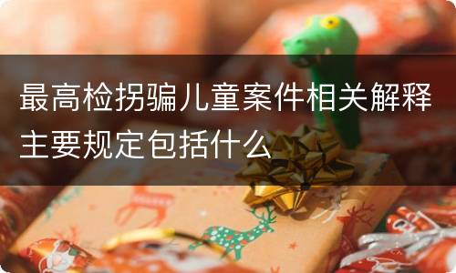 最高检拐骗儿童案件相关解释主要规定包括什么