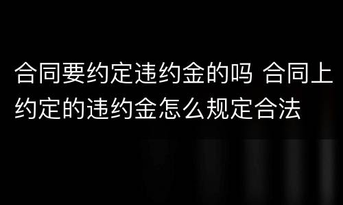 合同要约定违约金的吗 合同上约定的违约金怎么规定合法