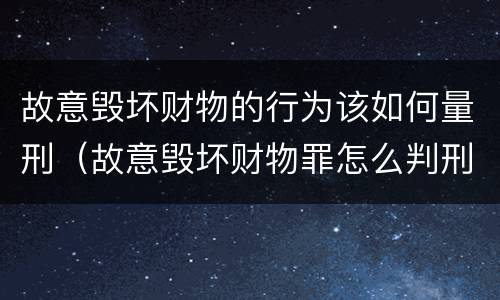 故意毁坏财物的行为该如何量刑（故意毁坏财物罪怎么判刑）