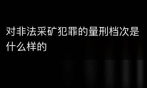对非法采矿犯罪的量刑档次是什么样的
