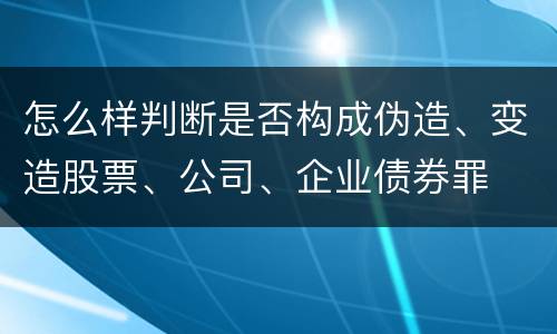 怎么样判断是否构成伪造、变造股票、公司、企业债券罪