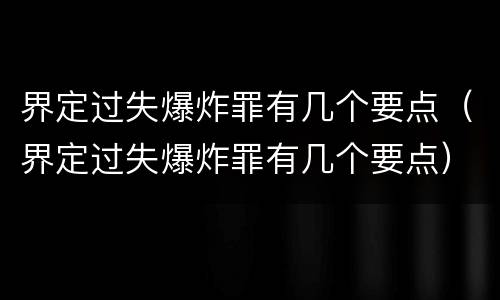 界定过失爆炸罪有几个要点（界定过失爆炸罪有几个要点）