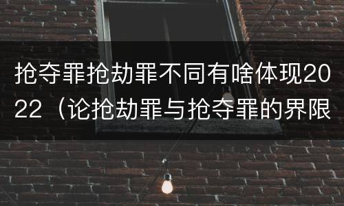 抢夺罪抢劫罪不同有啥体现2022（论抢劫罪与抢夺罪的界限）