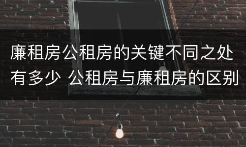 廉租房公租房的关键不同之处有多少 公租房与廉租房的区别都在此,别再搞错了!