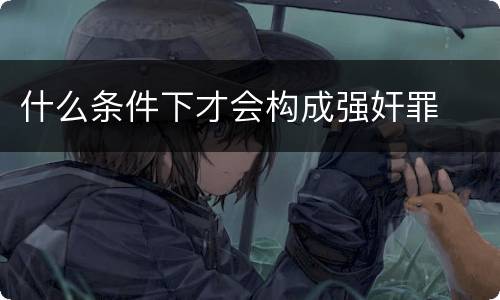 什么条件下才会构成强奸罪