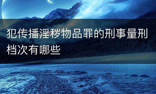 犯传播淫秽物品罪的刑事量刑档次有哪些