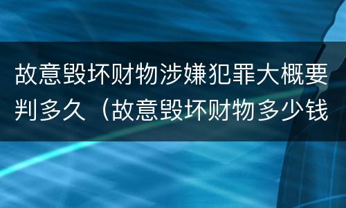 故意毁坏财物涉嫌犯罪大概要判多久（故意毁坏财物多少钱够刑事）