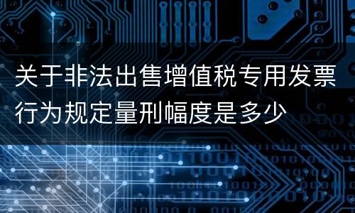 关于非法出售增值税专用发票行为规定量刑幅度是多少