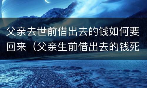 父亲去世前借出去的钱如何要回来（父亲生前借出去的钱死后）