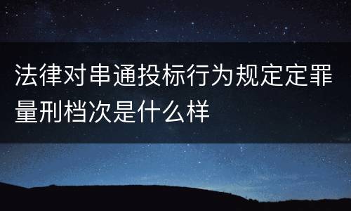 法律对串通投标行为规定定罪量刑档次是什么样