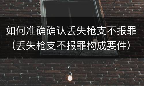 如何准确确认丢失枪支不报罪（丢失枪支不报罪构成要件）