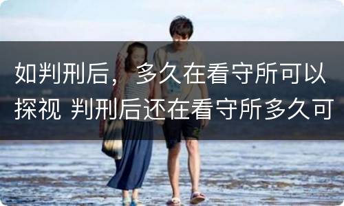 如判刑后，多久在看守所可以探视 判刑后还在看守所多久可以探视